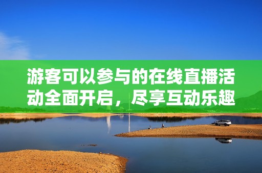 游客可以参与的在线直播活动全面开启，尽享互动乐趣