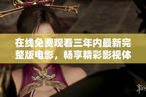在线免费观看三年内最新完整版电影，畅享精彩影视体验
