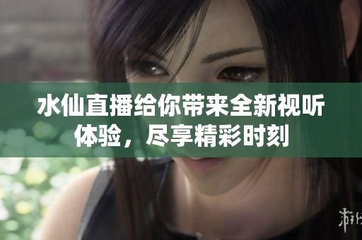 水仙直播给你带来全新视听体验，尽享精彩时刻