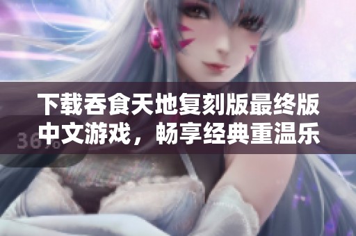下载吞食天地复刻版最终版中文游戏，畅享经典重温乐趣