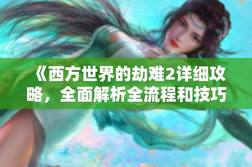 《西方世界的劫难2详细攻略，全面解析全流程和技巧》