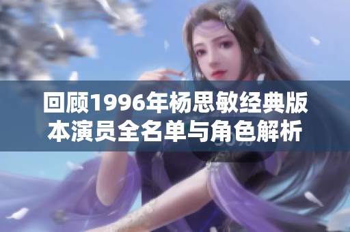 回顾1996年杨思敏经典版本演员全名单与角色解析