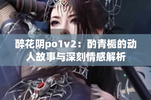 醉花阴po1v2：酌青栀的动人故事与深刻情感解析
