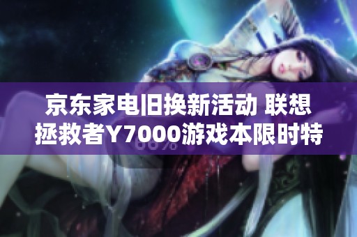 京东家电旧换新活动 联想拯救者Y7000游戏本限时特惠