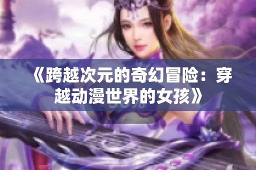 《跨越次元的奇幻冒险：穿越动漫世界的女孩》