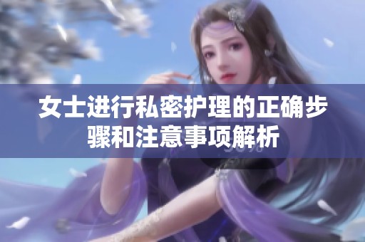 女士进行私密护理的正确步骤和注意事项解析