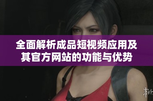 全面解析成品短视频应用及其官方网站的功能与优势