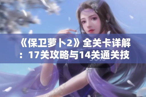 《保卫萝卜2》全关卡详解：17关攻略与14关通关技巧分享