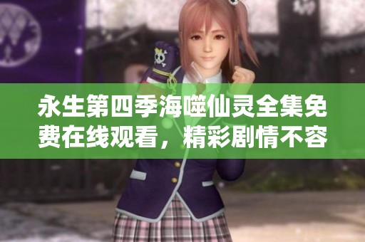 永生第四季海噬仙灵全集免费在线观看，精彩剧情不容错过