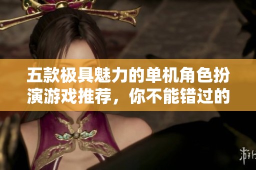 五款极具魅力的单机角色扮演游戏推荐，你不能错过的精彩体验