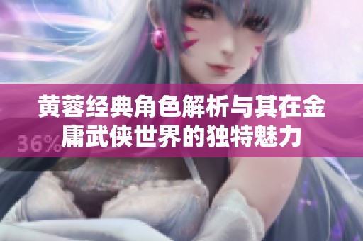 黄蓉经典角色解析与其在金庸武侠世界的独特魅力