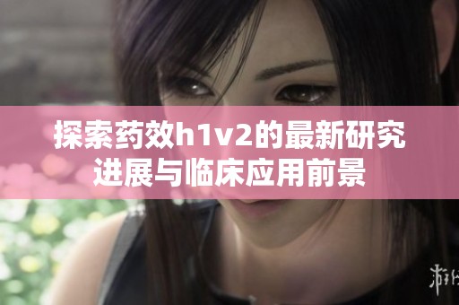 探索药效h1v2的最新研究进展与临床应用前景