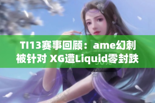 TI13赛事回顾：ame幻刺被针对 XG遭Liquid零封跌入败者组