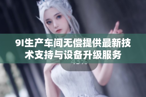 9I生产车间无偿提供最新技术支持与设备升级服务
