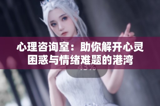 心理咨询室：助你解开心灵困惑与情绪难题的港湾