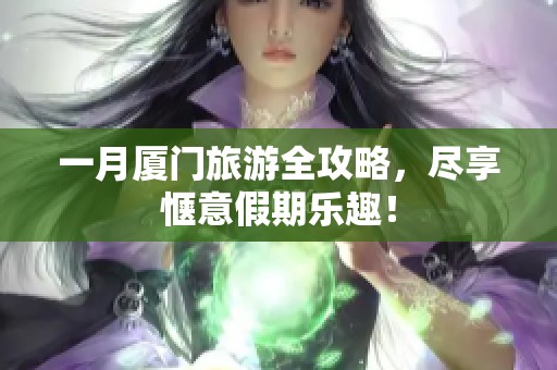 一月厦门旅游全攻略，尽享惬意假期乐趣！