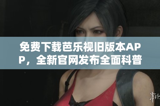 免费下载芭乐视旧版本APP，全新官网发布全面科普解析