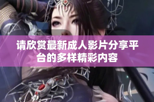请欣赏最新成人影片分享平台的多样精彩内容