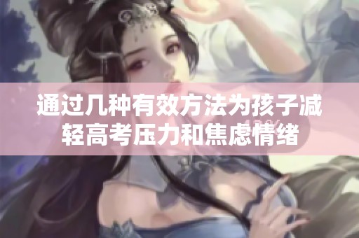 通过几种有效方法为孩子减轻高考压力和焦虑情绪
