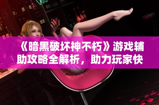 《暗黑破坏神不朽》游戏辅助攻略全解析，助力玩家快速通关！