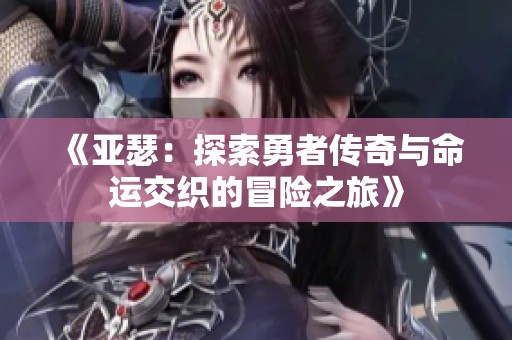 《亚瑟：探索勇者传奇与命运交织的冒险之旅》