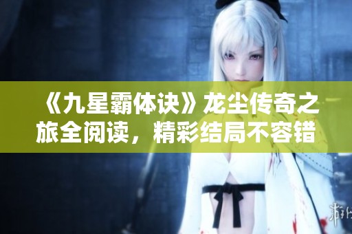 《九星霸体诀》龙尘传奇之旅全阅读，精彩结局不容错过
