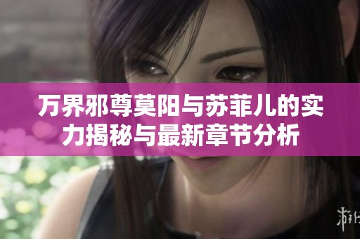 万界邪尊莫阳与苏菲儿的实力揭秘与最新章节分析