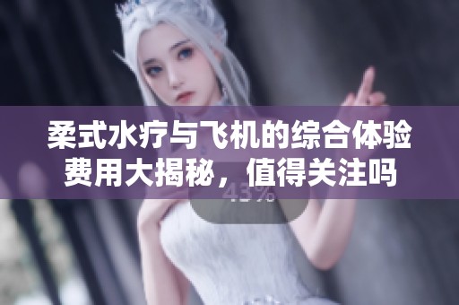 柔式水疗与飞机的综合体验费用大揭秘，值得关注吗