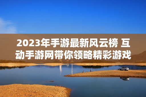 2023年手游最新风云榜 互动手游网带你领略精彩游戏世界