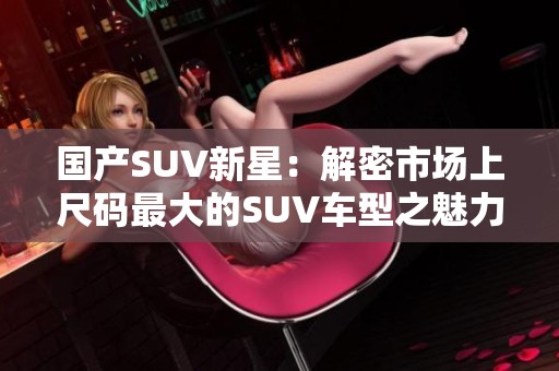 国产SUV新星：解密市场上尺码最大的SUV车型之魅力与优势