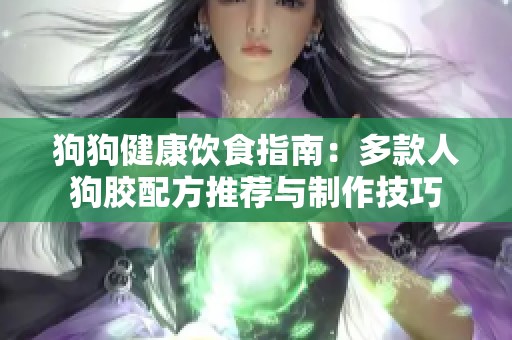狗狗健康饮食指南：多款人狗胶配方推荐与制作技巧