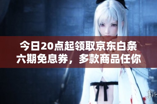 今日20点起领取京东白条六期免息券，多款商品任你选择！