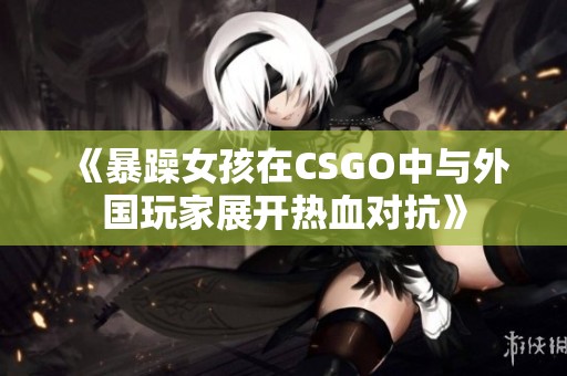《暴躁女孩在CSGO中与外国玩家展开热血对抗》