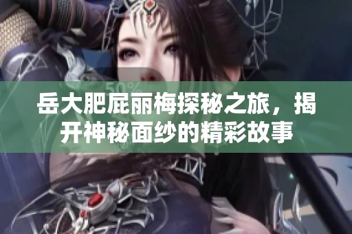 岳大肥屁丽梅探秘之旅，揭开神秘面纱的精彩故事