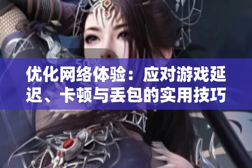 优化网络体验：应对游戏延迟、卡顿与丢包的实用技巧