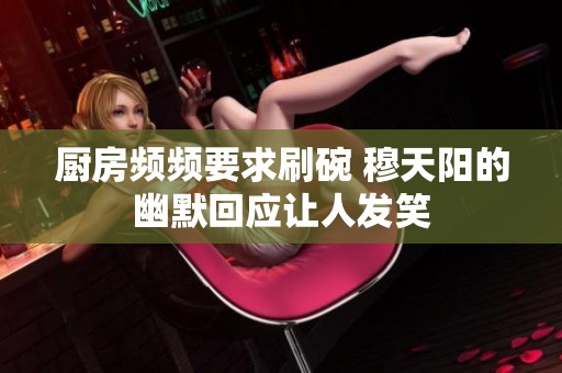厨房频频要求刷碗 穆天阳的幽默回应让人发笑