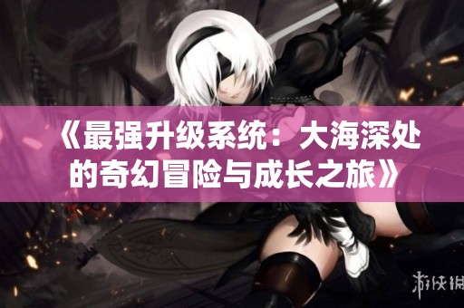 《最强升级系统：大海深处的奇幻冒险与成长之旅》