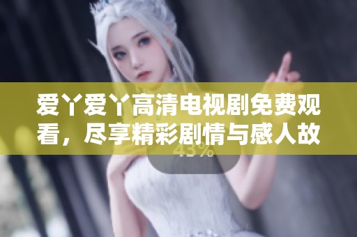 爱丫爱丫高清电视剧免费观看，尽享精彩剧情与感人故事