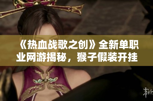 《热血战歌之创》全新单职业网游揭秘，猴子假装开挂情节引热议