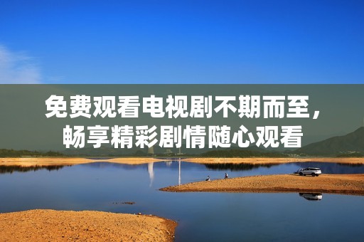 免费观看电视剧不期而至，畅享精彩剧情随心观看