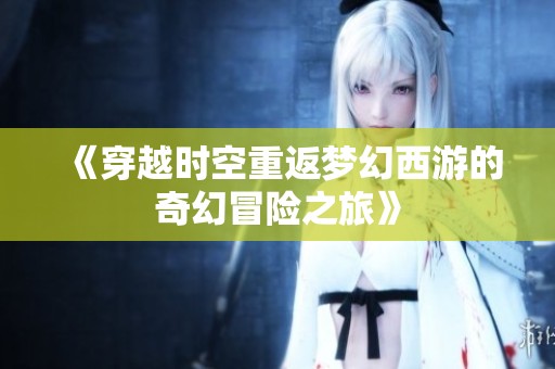 《穿越时空重返梦幻西游的奇幻冒险之旅》