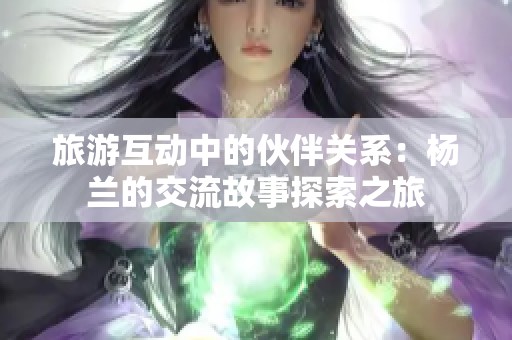 旅游互动中的伙伴关系：杨兰的交流故事探索之旅