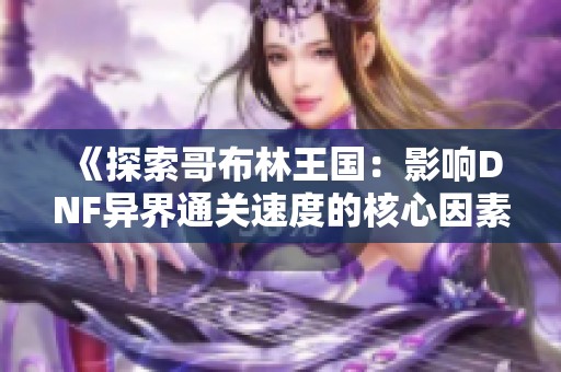 《探索哥布林王国：影响DNF异界通关速度的核心因素》