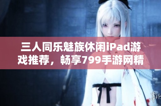 三人同乐魅族休闲iPad游戏推荐，畅享799手游网精彩体验