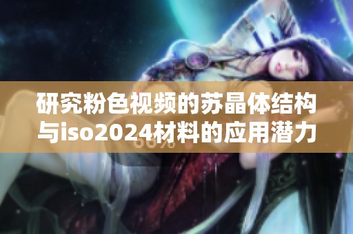 研究粉色视频的苏晶体结构与iso2024材料的应用潜力