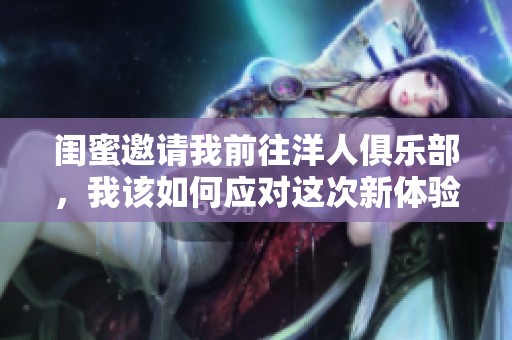 闺蜜邀请我前往洋人俱乐部，我该如何应对这次新体验