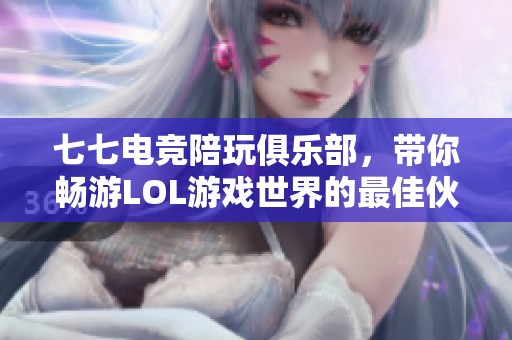 七七电竞陪玩俱乐部，带你畅游LOL游戏世界的最佳伙伴
