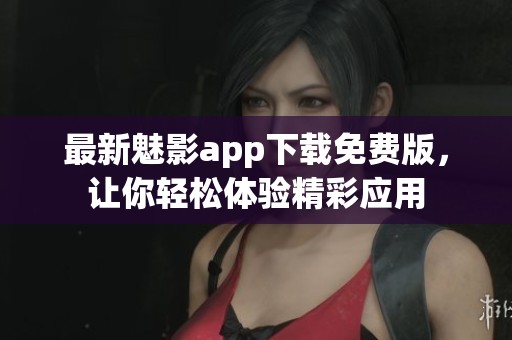 最新魅影app下载免费版，让你轻松体验精彩应用