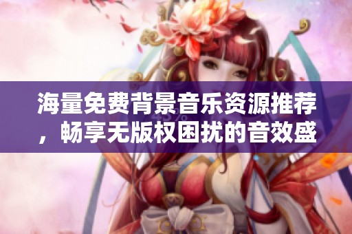 海量免费背景音乐资源推荐，畅享无版权困扰的音效盛宴