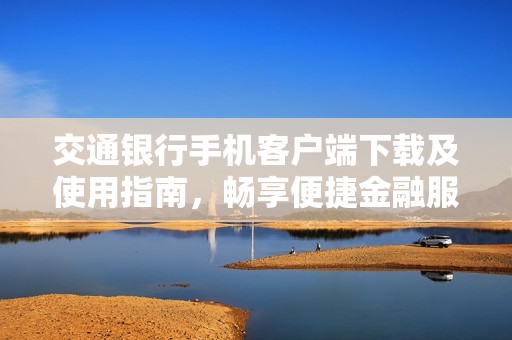 交通银行手机客户端下载及使用指南，畅享便捷金融服务